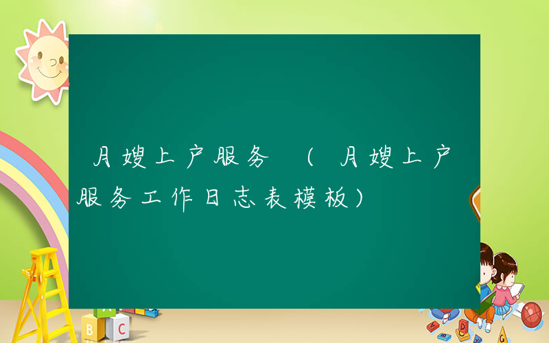 月嫂上户服务 (月嫂上户服务工作日志表模板)